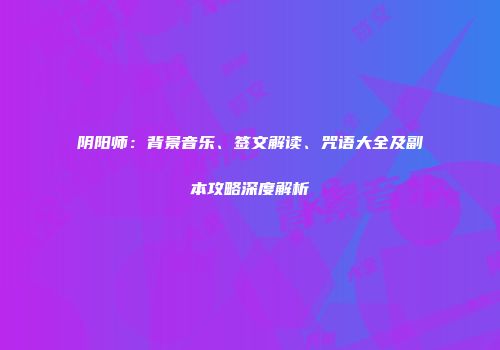 阴阳师：背景音乐、签文解读、咒语大全及副本攻略深度解析