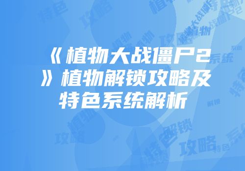 《植物大战僵尸2》植物解锁攻略及特色系统解析