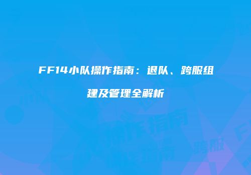 FF14小队操作指南：退队、跨服组建及管理全解析