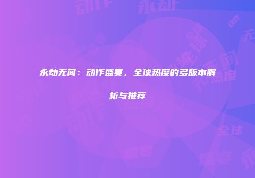 永劫无间：动作盛宴，全球热度的多版本解析与推荐