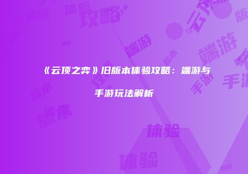 《云顶之弈》旧版本体验攻略：端游与手游玩法解析