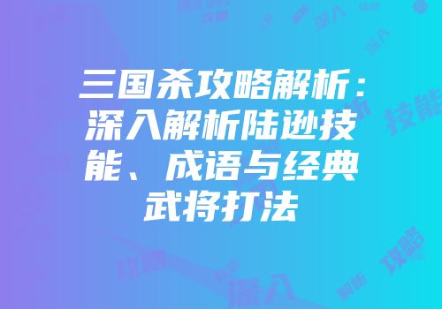 三国杀攻略解析：深入解析陆逊技能、成语与经典武将打法