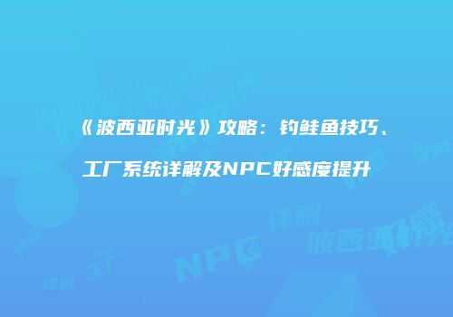 《波西亚时光》攻略：钓鲑鱼技巧、工厂系统详解及NPC好感度提升