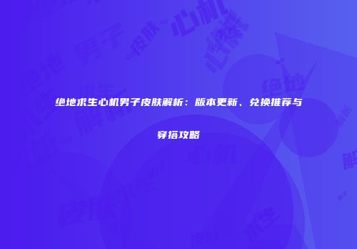 绝地求生心机男子皮肤解析：版本更新、兑换推荐与穿搭攻略