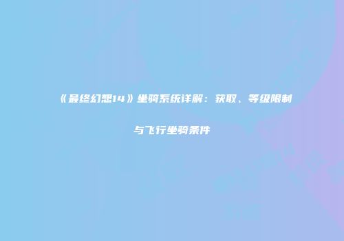 《最终幻想14》坐骑系统详解：获取、等级限制与飞行坐骑条件