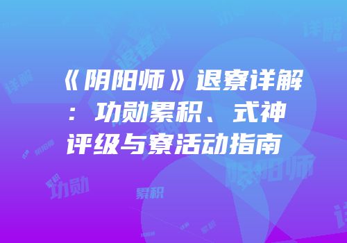 《阴阳师》退寮详解：功勋累积、式神评级与寮活动指南