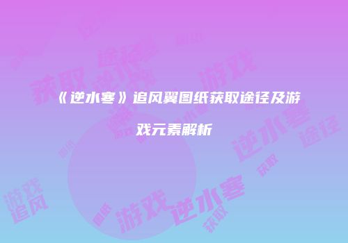 《逆水寒》追风翼图纸获取途径及游戏元素解析