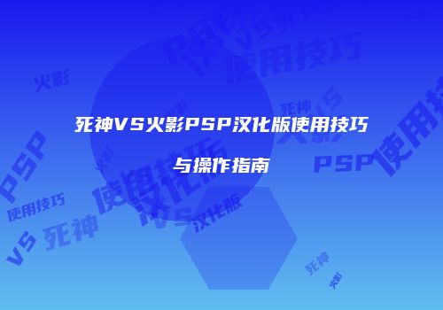 死神VS火影PSP汉化版使用技巧与操作指南