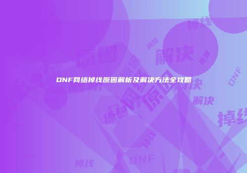 DNF网络掉线原因解析及解决方法全攻略