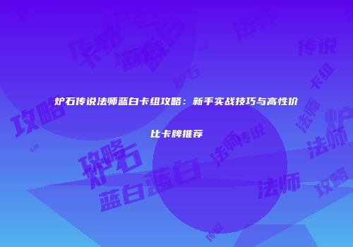 炉石传说法师蓝白卡组攻略：新手实战技巧与高性价比卡牌推荐