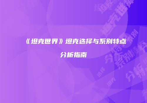 《坦克世界》坦克选择与系别特点分析指南