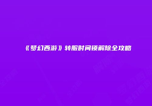 《梦幻西游》转服时间锁解除全攻略