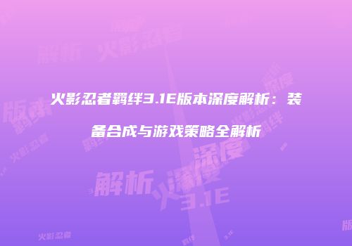 火影忍者羁绊3.1E版本深度解析：装备合成与游戏策略全解析