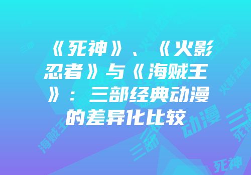 《死神》、《火影忍者》与《海贼王》：三部经典动漫的差异化比较