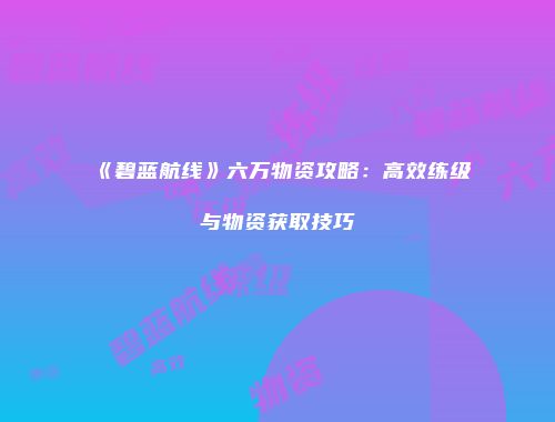《碧蓝航线》六万物资攻略：高效练级与物资获取技巧