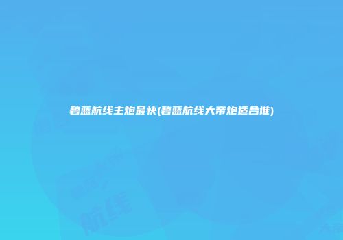 碧蓝航线主炮最快(碧蓝航线大帝炮适合谁)