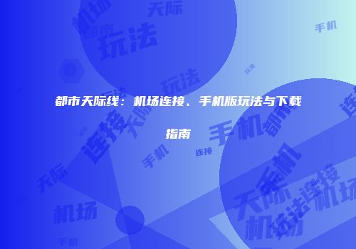 都市天际线：机场连接、手机版玩法与下载指南