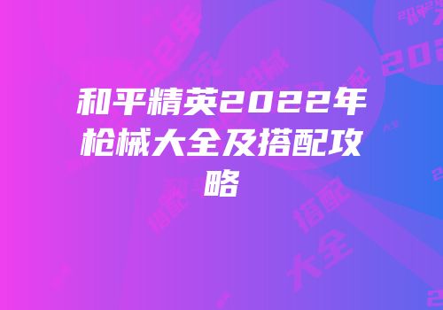 和平精英2022年枪械大全及搭配攻略