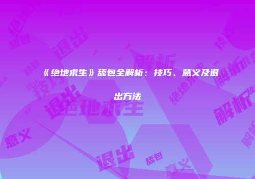 《绝地求生》舔包全解析：技巧、意义及退出方法