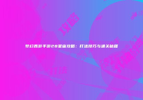 梦幻西游手游28星宿攻略：打法技巧与通关秘籍