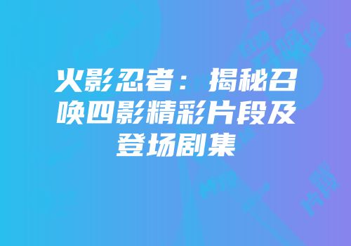 火影忍者：揭秘召唤四影精彩片段及登场剧集