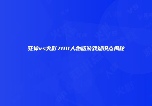 死神vs火影700人物版游戏知识点揭秘