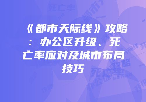 《都市天际线》攻略：办公区升级、死亡率应对及城市布局技巧
