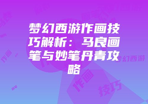 梦幻西游作画技巧解析：马良画笔与妙笔丹青攻略