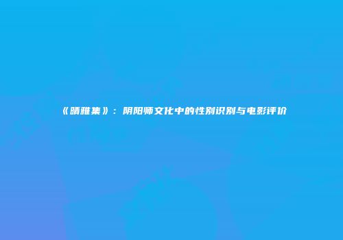《晴雅集》：阴阳师文化中的性别识别与电影评价