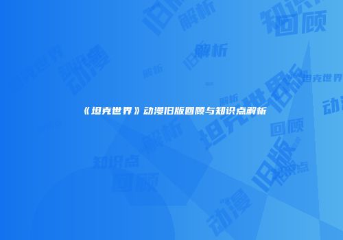 《坦克世界》动漫旧版回顾与知识点解析