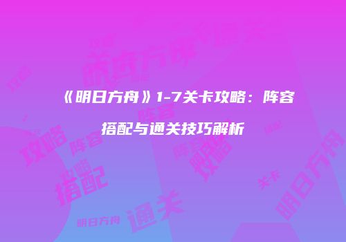 《明日方舟》1-7关卡攻略：阵容搭配与通关技巧解析