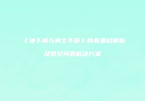《地下城与勇士手游》韩服重启解析及常见问题解决方案