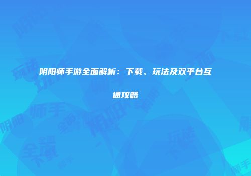 阴阳师手游全面解析：下载、玩法及双平台互通攻略