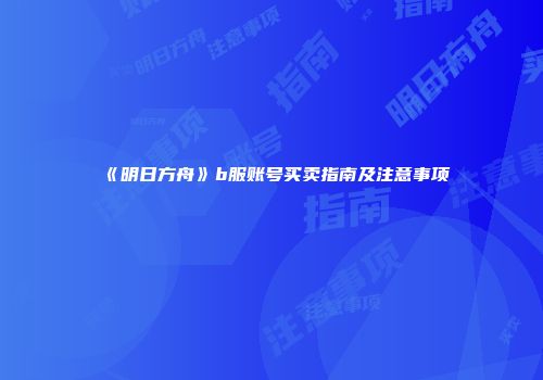《明日方舟》b服账号买卖指南及注意事项