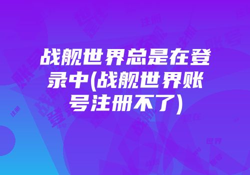 战舰世界总是在登录中(战舰世界账号注册不了)