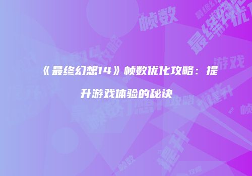 《最终幻想14》帧数优化攻略：提升游戏体验的秘诀
