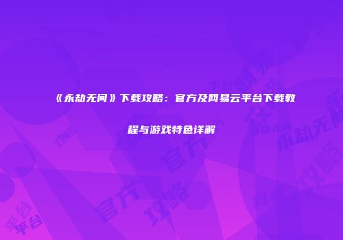 《永劫无间》下载攻略：官方及网易云平台下载教程与游戏特色详解