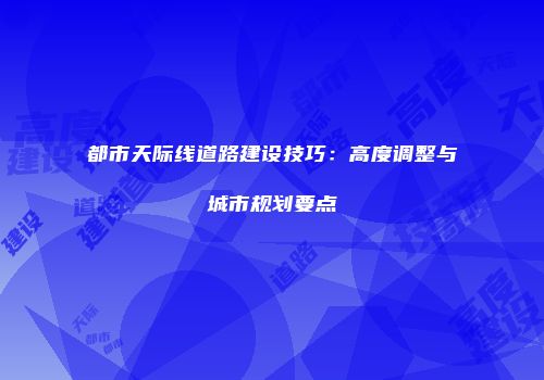 都市天际线道路建设技巧：高度调整与城市规划要点