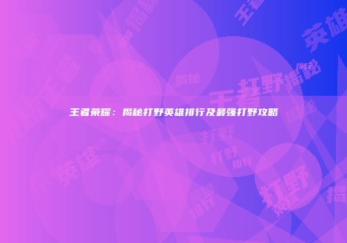 王者荣耀：揭秘打野英雄排行及最强打野攻略
