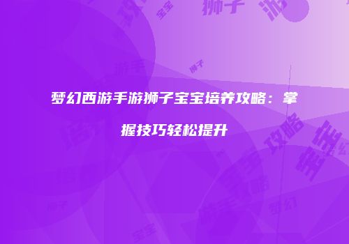 梦幻西游手游狮子宝宝培养攻略：掌握技巧轻松提升