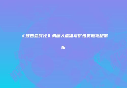 《波西亚时光》机器人雇佣与矿场资源攻略解析