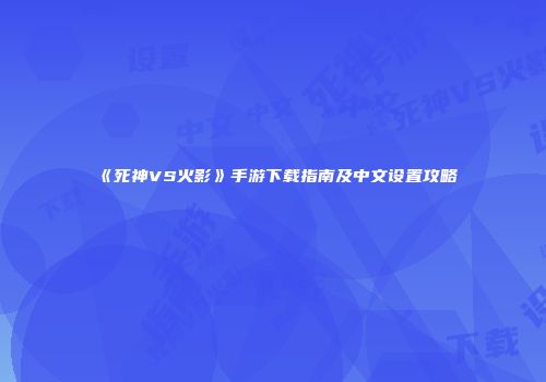 《死神VS火影》手游下载指南及中文设置攻略