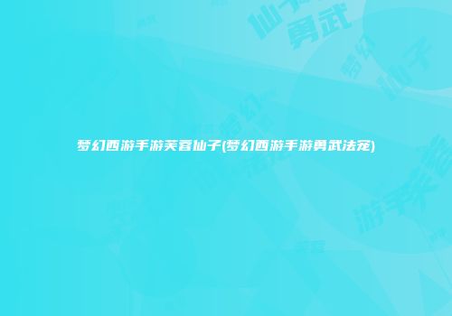 梦幻西游手游芙蓉仙子(梦幻西游手游勇武法宠)