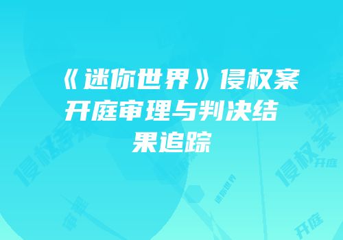 《迷你世界》侵权案开庭审理与判决结果追踪