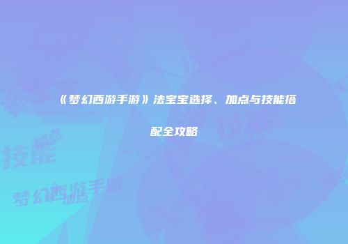 《梦幻西游手游》法宝宝选择、加点与技能搭配全攻略