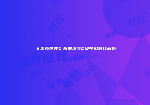 《坦克世界》系重坦与C级中坦对比解析