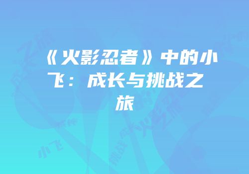 《火影忍者》中的小飞：成长与挑战之旅