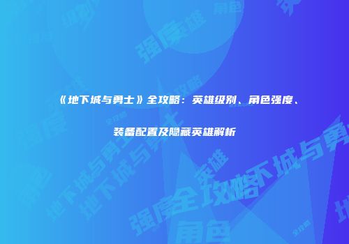 《地下城与勇士》全攻略：英雄级别、角色强度、装备配置及隐藏英雄解析