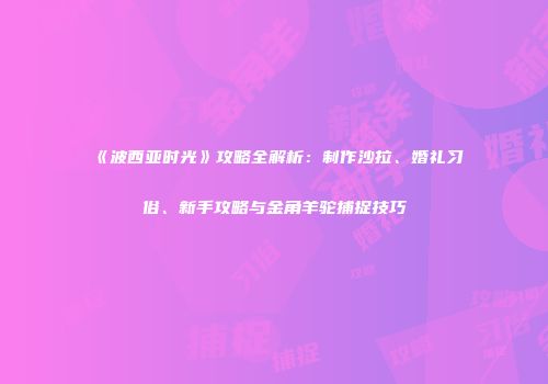 《波西亚时光》攻略全解析：制作沙拉、婚礼习俗、新手攻略与金角羊驼捕捉技巧