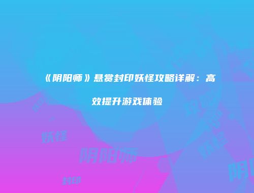 《阴阳师》悬赏封印妖怪攻略详解：高效提升游戏体验